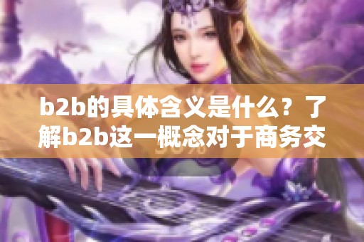 b2b的具体含义是什么？了解b2b这一概念对于商务交流至关重要
