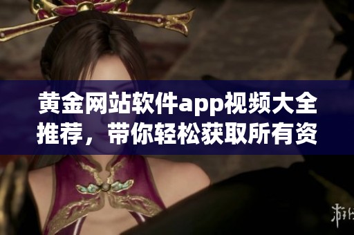 黄金网站软件app视频大全推荐，带你轻松获取所有资源和信息