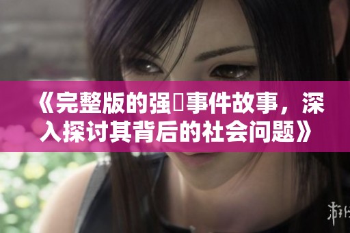 《完整版的强姦事件故事，深入探讨其背后的社会问题》