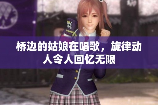桥边的姑娘在唱歌，旋律动人令人回忆无限