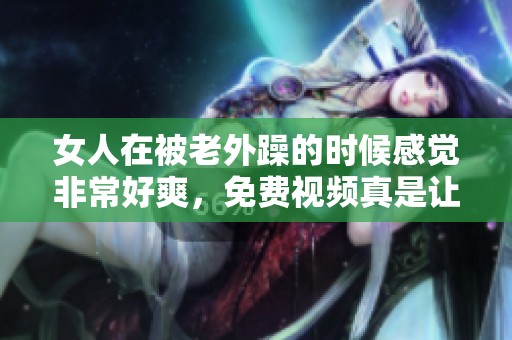 女人在被老外躁的时候感觉非常好爽，免费视频真是让人惊喜。