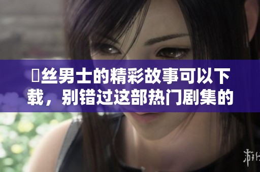 屌丝男士的精彩故事可以下载，别错过这部热门剧集的乐趣！