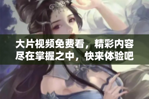 大片视频免费看，精彩内容尽在掌握之中，快来体验吧