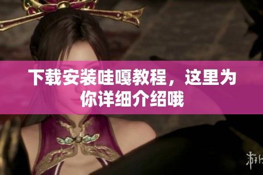 下载安装哇嘎教程，这里为你详细介绍哦