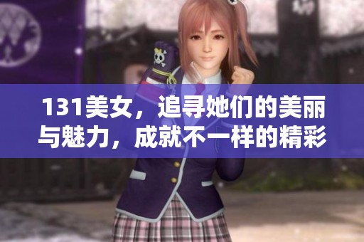 131美女，追寻她们的美丽与魅力，成就不一样的精彩人生