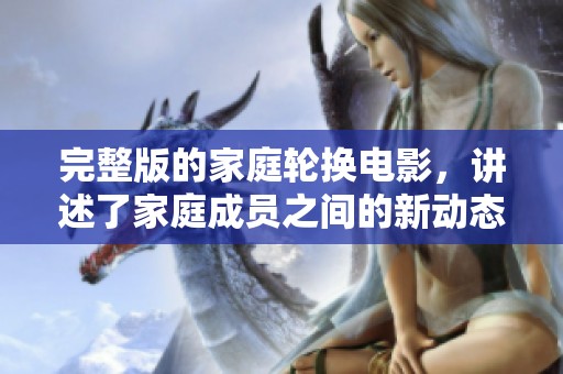 完整版的家庭轮换电影，讲述了家庭成员之间的新动态与有趣的故事
