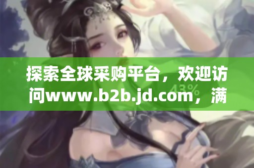探索全球采购平台，欢迎访问www.b2b.jd.com，满足商业需求新选择
