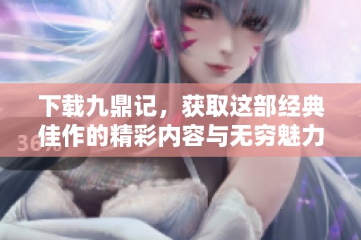 下载九鼎记，获取这部经典佳作的精彩内容与无穷魅力