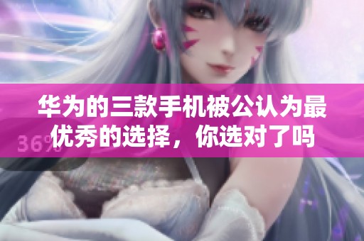 华为的三款手机被公认为最优秀的选择，你选对了吗