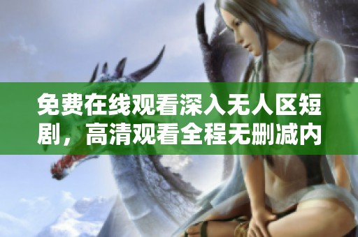 免费在线观看深入无人区短剧，高清观看全程无删减内容