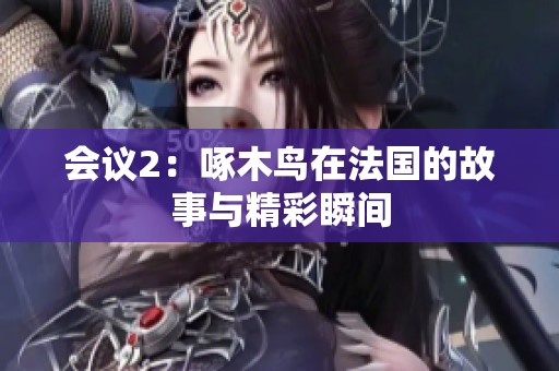 会议2：啄木鸟在法国的故事与精彩瞬间
