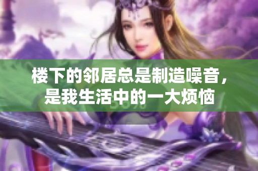 楼下的邻居总是制造噪音，是我生活中的一大烦恼