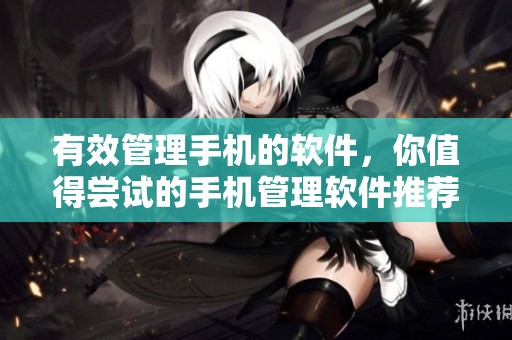有效管理手机的软件，你值得尝试的手机管理软件推荐
