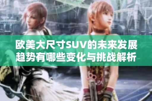欧美大尺寸SUV的未来发展趋势有哪些变化与挑战解析