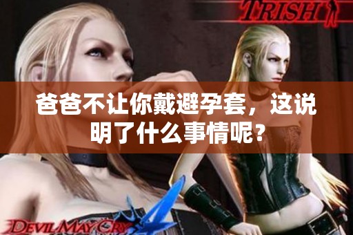爸爸不让你戴避孕套，这说明了什么事情呢？