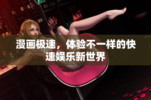 漫画极速，体验不一样的快速娱乐新世界
