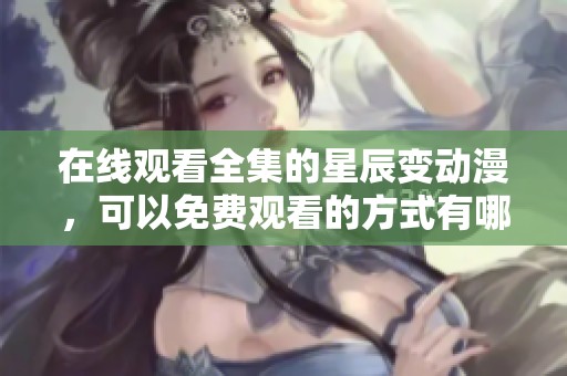 在线观看全集的星辰变动漫，可以免费观看的方式有哪些呢
