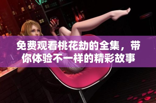 免费观看桃花劫的全集，带你体验不一样的精彩故事