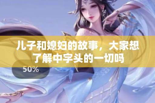 儿子和媳妇的故事，大家想了解中字头的一切吗