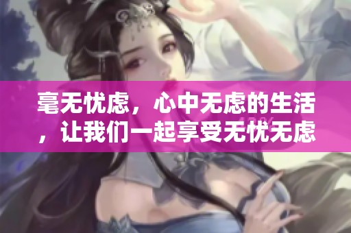 毫无忧虑，心中无虑的生活，让我们一起享受无忧无虑的每一天