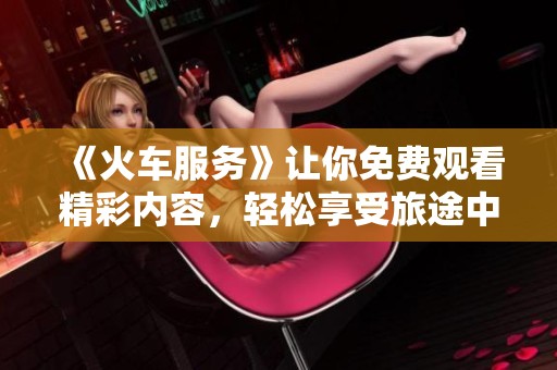 《火车服务》让你免费观看精彩内容，轻松享受旅途中的高品质体验