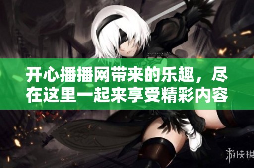 开心播播网带来的乐趣，尽在这里一起来享受精彩内容吧