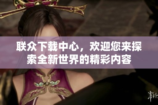联众下载中心，欢迎您来探索全新世界的精彩内容
