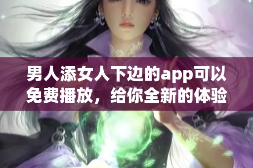 男人添女人下边的app可以免费播放，给你全新的体验与享受