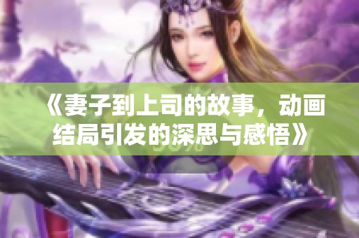 《妻子到上司的故事，动画结局引发的深思与感悟》