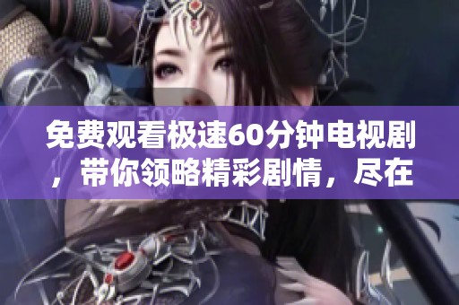 免费观看极速60分钟电视剧，带你领略精彩剧情，尽在这里！