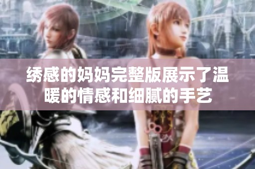 绣感的妈妈完整版展示了温暖的情感和细腻的手艺