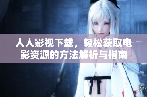 人人影视下载，轻松获取电影资源的方法解析与指南
