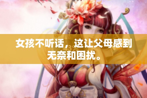 女孩不听话，这让父母感到无奈和困扰。