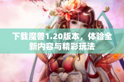 下载魔兽1.20版本，体验全新内容与精彩玩法