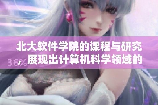 北大软件学院的课程与研究，展现出计算机科学领域的创新与卓越