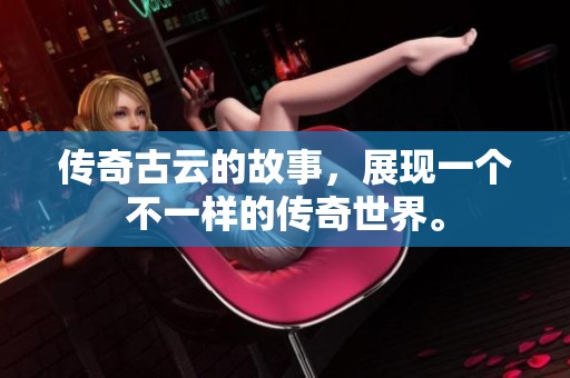 传奇古云的故事，展现一个不一样的传奇世界。