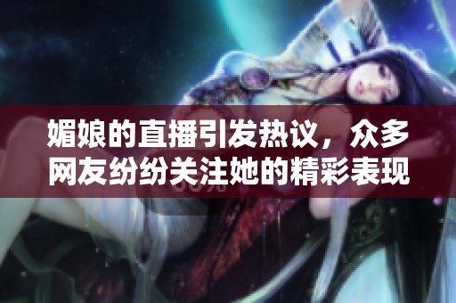 媚娘的直播引发热议，众多网友纷纷关注她的精彩表现