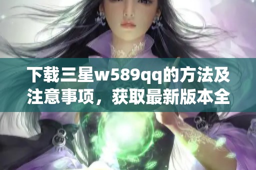 下载三星w589qq的方法及注意事项，获取最新版本全攻略分享