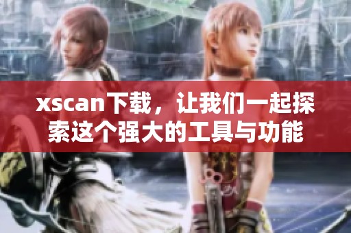 xscan下载，让我们一起探索这个强大的工具与功能