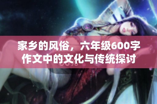 家乡的风俗，六年级600字作文中的文化与传统探讨
