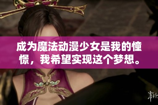 成为魔法动漫少女是我的憧憬，我希望实现这个梦想。