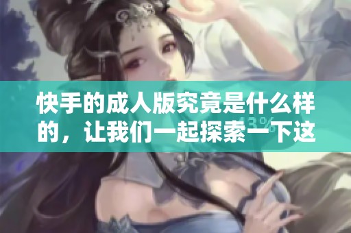 快手的**版究竟是什么样的，让我们一起探索一下这个神秘的世界吧