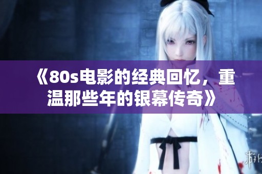 《80s电影的经典回忆，重温那些年的银幕传奇》
