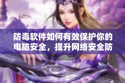 防毒软件如何有效保护你的电脑安全，提升网络安全防护能力的重要性解析