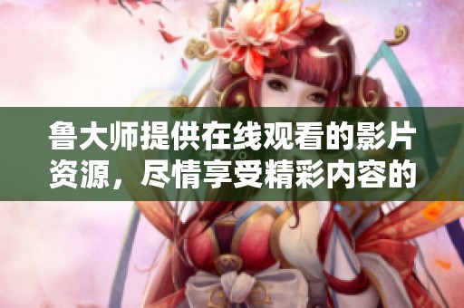 鲁大师提供在线观看的影片资源，尽情享受精彩内容的在线播放体验