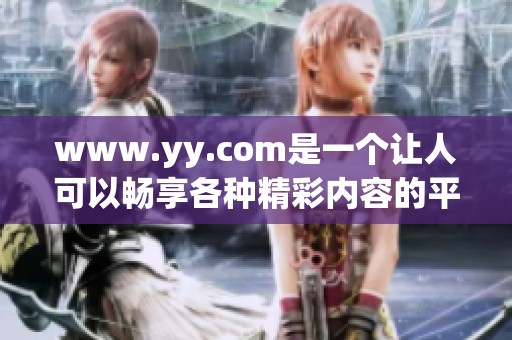 www.yy.com是一个让人可以畅享各种精彩内容的平台，你了解它吗