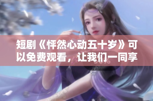 短剧《怦然心动五十岁》可以免费观看，让我们一同享受这段美好时光