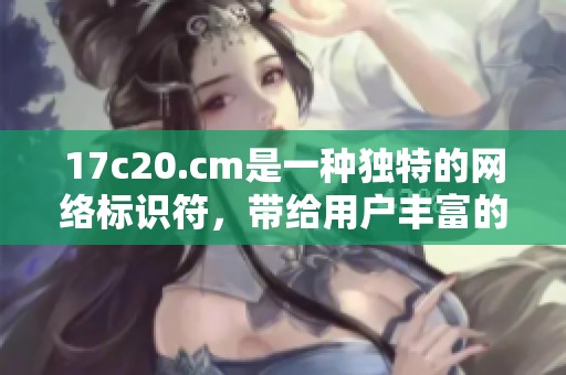 17c20.cm是一种独特的网络标识符，带给用户丰富的体验与信息。