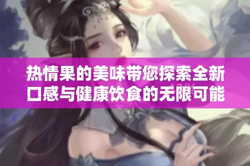 热情果的美味带您探索全新口感与健康饮食的无限可能性