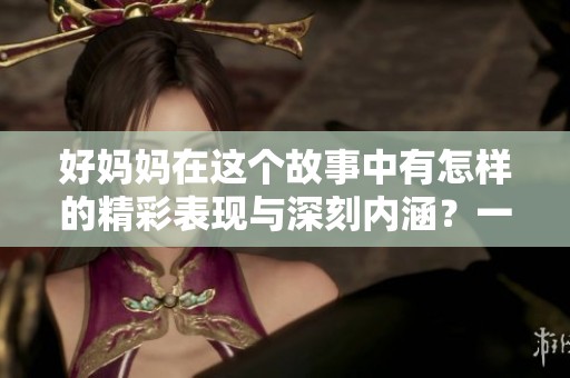 好妈妈在这个故事中有怎样的精彩表现与深刻内涵？一起来探索这部作品吧！